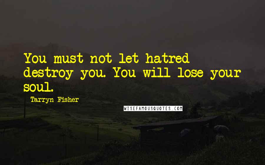 Tarryn Fisher Quotes: You must not let hatred destroy you. You will lose your soul.