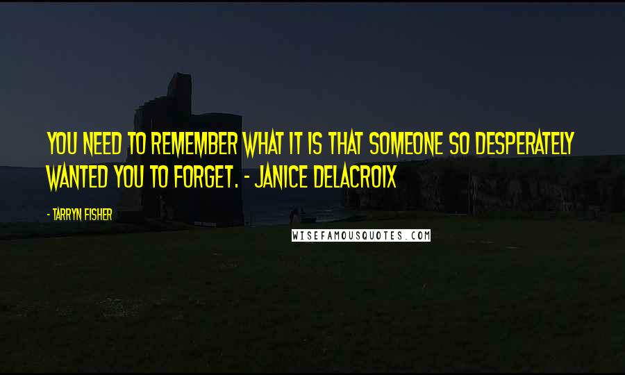 Tarryn Fisher Quotes: You need to remember what it is that someone so desperately wanted you to forget. - Janice Delacroix