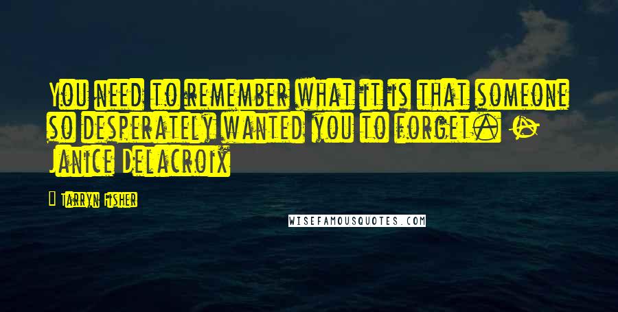Tarryn Fisher Quotes: You need to remember what it is that someone so desperately wanted you to forget. - Janice Delacroix