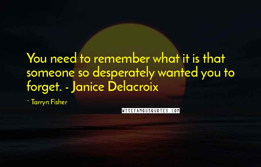 Tarryn Fisher Quotes: You need to remember what it is that someone so desperately wanted you to forget. - Janice Delacroix
