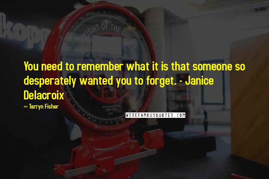 Tarryn Fisher Quotes: You need to remember what it is that someone so desperately wanted you to forget. - Janice Delacroix