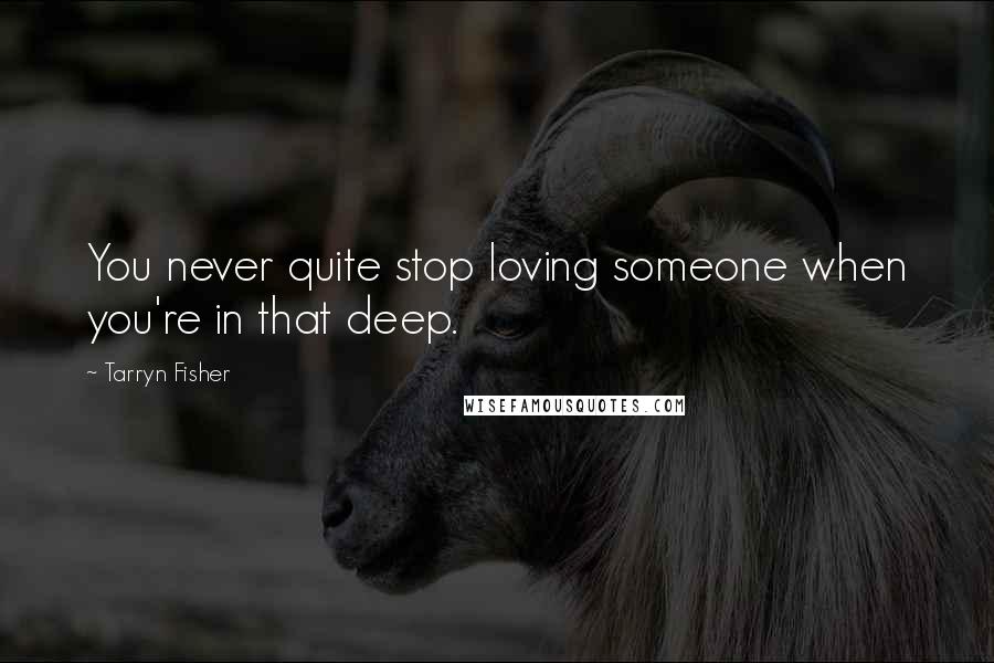 Tarryn Fisher Quotes: You never quite stop loving someone when you're in that deep.