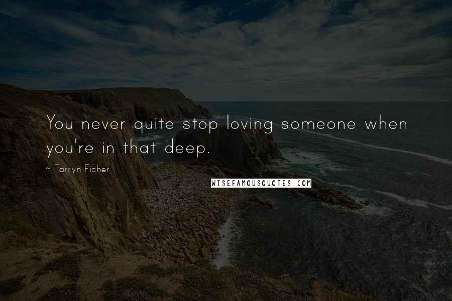 Tarryn Fisher Quotes: You never quite stop loving someone when you're in that deep.