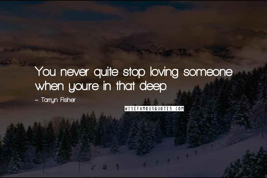 Tarryn Fisher Quotes: You never quite stop loving someone when you're in that deep.