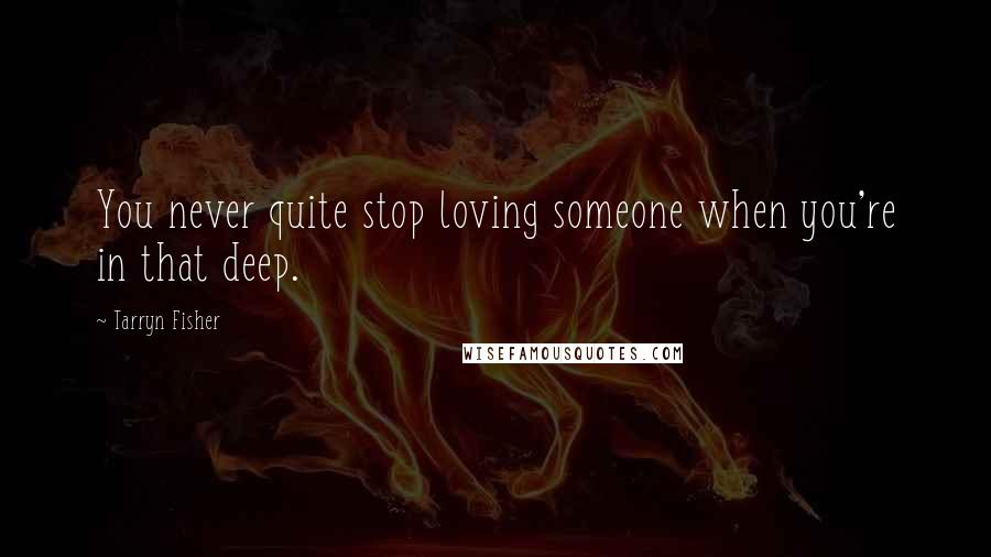 Tarryn Fisher Quotes: You never quite stop loving someone when you're in that deep.