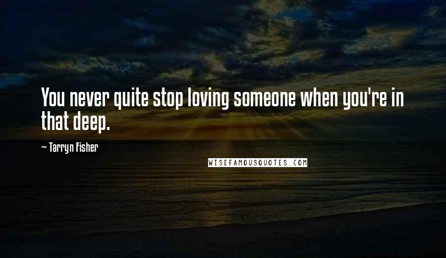 Tarryn Fisher Quotes: You never quite stop loving someone when you're in that deep.