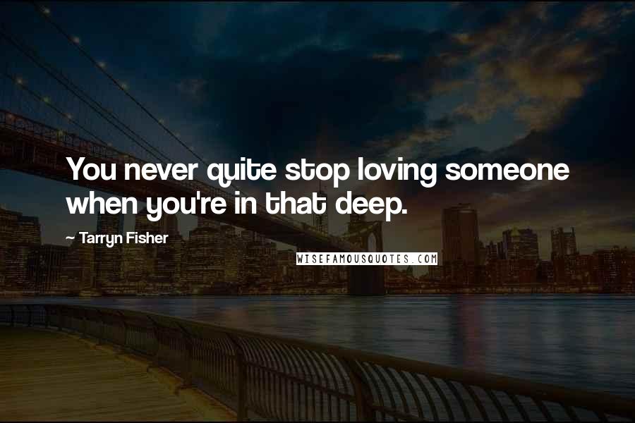 Tarryn Fisher Quotes: You never quite stop loving someone when you're in that deep.