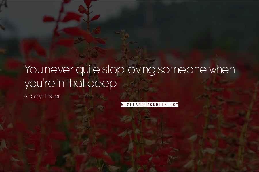 Tarryn Fisher Quotes: You never quite stop loving someone when you're in that deep.