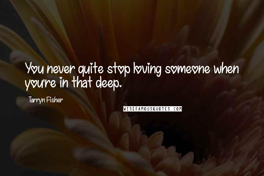 Tarryn Fisher Quotes: You never quite stop loving someone when you're in that deep.