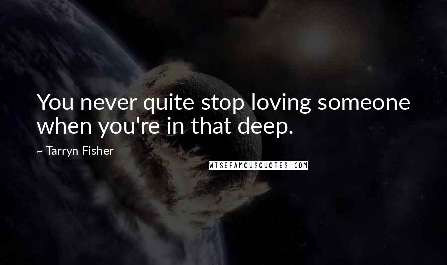 Tarryn Fisher Quotes: You never quite stop loving someone when you're in that deep.