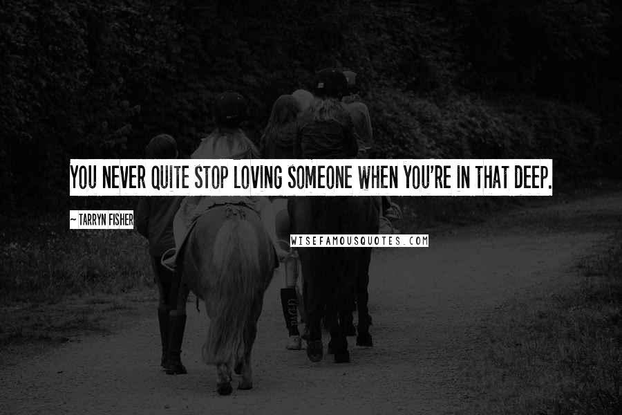 Tarryn Fisher Quotes: You never quite stop loving someone when you're in that deep.