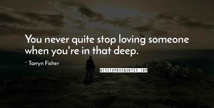 Tarryn Fisher Quotes: You never quite stop loving someone when you're in that deep.