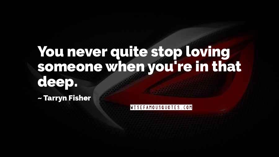 Tarryn Fisher Quotes: You never quite stop loving someone when you're in that deep.