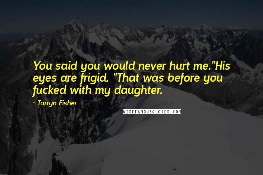 Tarryn Fisher Quotes: You said you would never hurt me."His eyes are frigid. "That was before you fucked with my daughter.