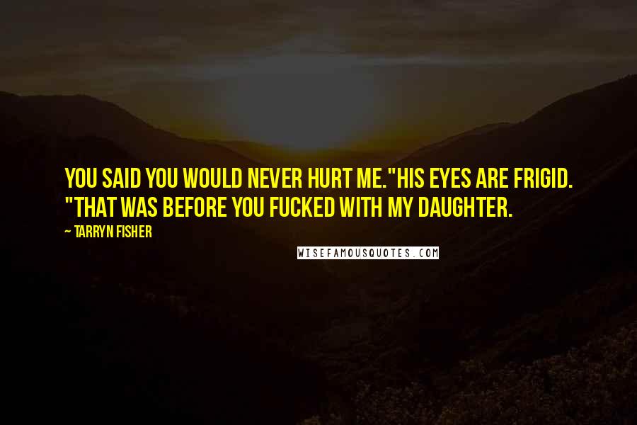 Tarryn Fisher Quotes: You said you would never hurt me."His eyes are frigid. "That was before you fucked with my daughter.