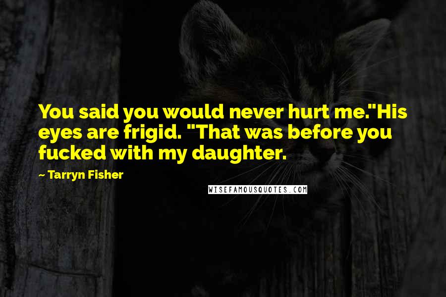 Tarryn Fisher Quotes: You said you would never hurt me."His eyes are frigid. "That was before you fucked with my daughter.