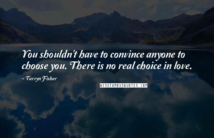 Tarryn Fisher Quotes: You shouldn't have to convince anyone to choose you. There is no real choice in love.