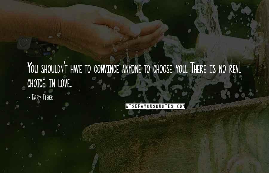 Tarryn Fisher Quotes: You shouldn't have to convince anyone to choose you. There is no real choice in love.
