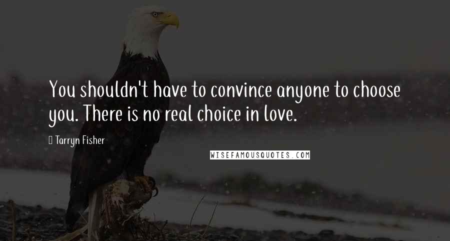 Tarryn Fisher Quotes: You shouldn't have to convince anyone to choose you. There is no real choice in love.