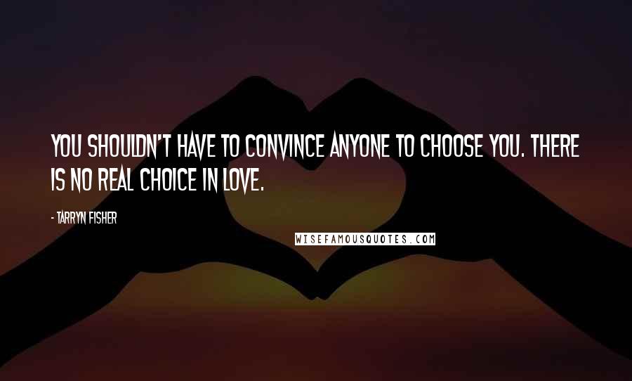 Tarryn Fisher Quotes: You shouldn't have to convince anyone to choose you. There is no real choice in love.