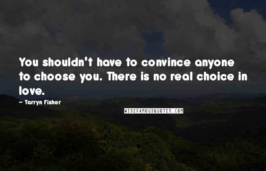 Tarryn Fisher Quotes: You shouldn't have to convince anyone to choose you. There is no real choice in love.