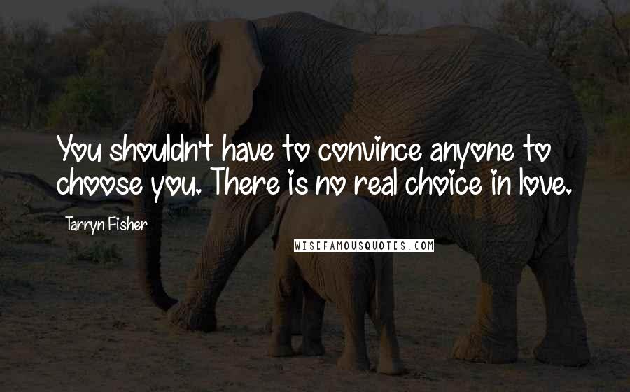 Tarryn Fisher Quotes: You shouldn't have to convince anyone to choose you. There is no real choice in love.