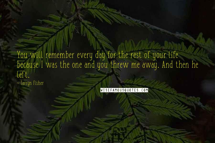 Tarryn Fisher Quotes: You will remember every day for the rest of your life because I was the one and you threw me away. And then he left.