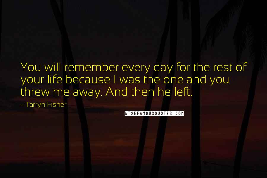 Tarryn Fisher Quotes: You will remember every day for the rest of your life because I was the one and you threw me away. And then he left.