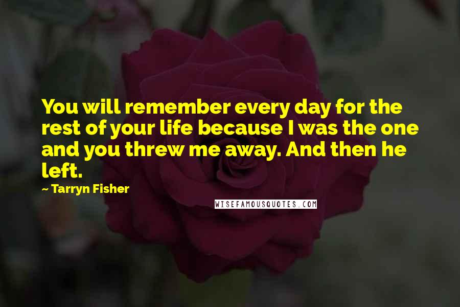 Tarryn Fisher Quotes: You will remember every day for the rest of your life because I was the one and you threw me away. And then he left.