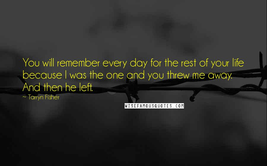 Tarryn Fisher Quotes: You will remember every day for the rest of your life because I was the one and you threw me away. And then he left.