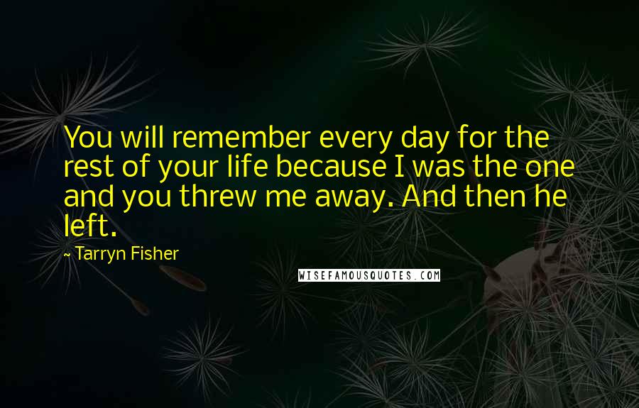 Tarryn Fisher Quotes: You will remember every day for the rest of your life because I was the one and you threw me away. And then he left.