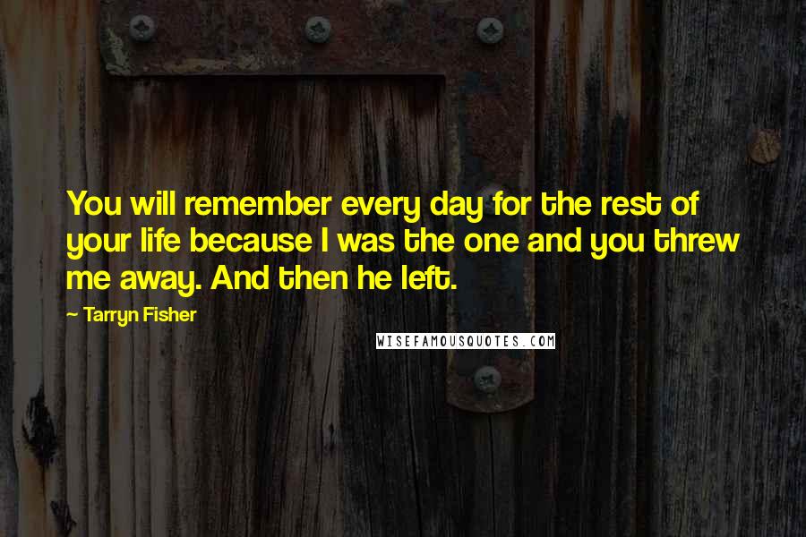 Tarryn Fisher Quotes: You will remember every day for the rest of your life because I was the one and you threw me away. And then he left.