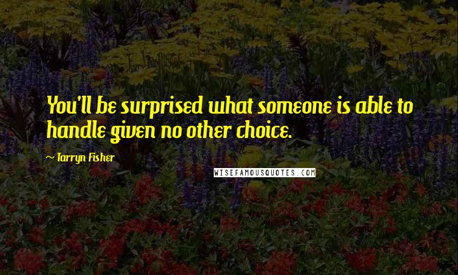 Tarryn Fisher Quotes: You'll be surprised what someone is able to handle given no other choice.