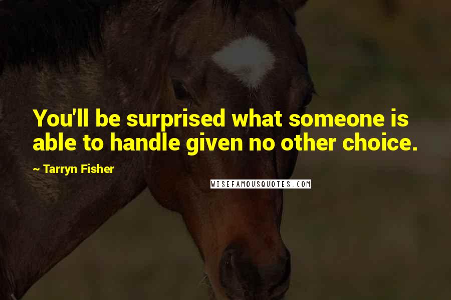 Tarryn Fisher Quotes: You'll be surprised what someone is able to handle given no other choice.