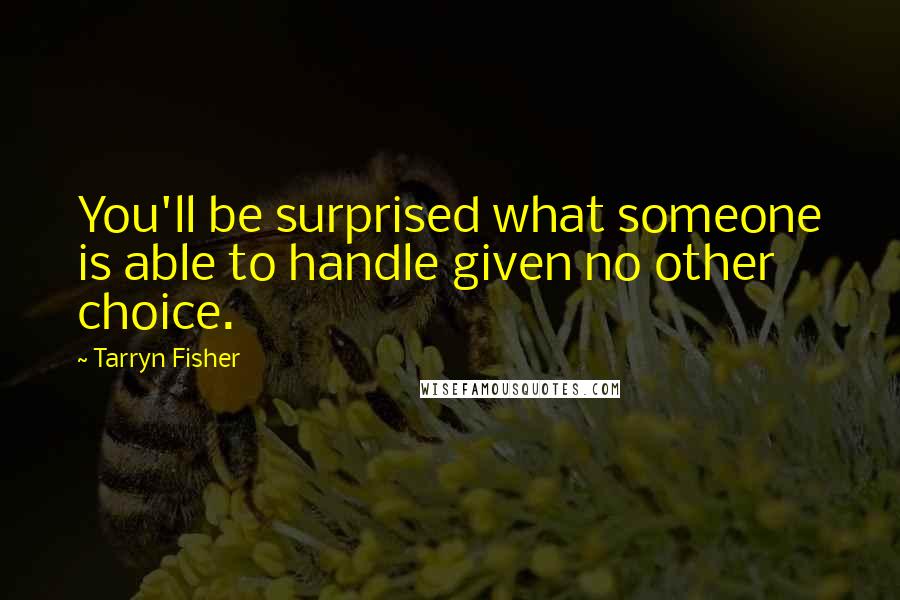 Tarryn Fisher Quotes: You'll be surprised what someone is able to handle given no other choice.