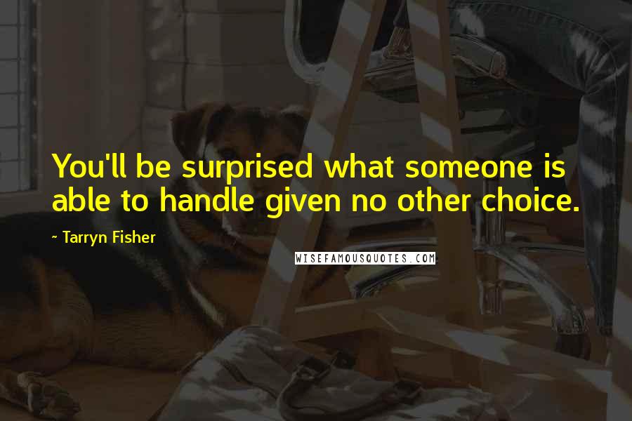 Tarryn Fisher Quotes: You'll be surprised what someone is able to handle given no other choice.