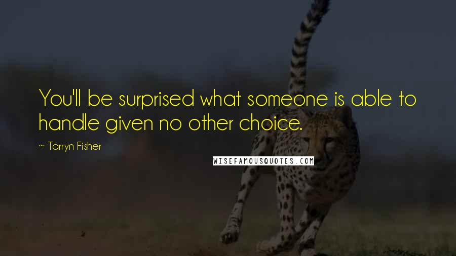 Tarryn Fisher Quotes: You'll be surprised what someone is able to handle given no other choice.