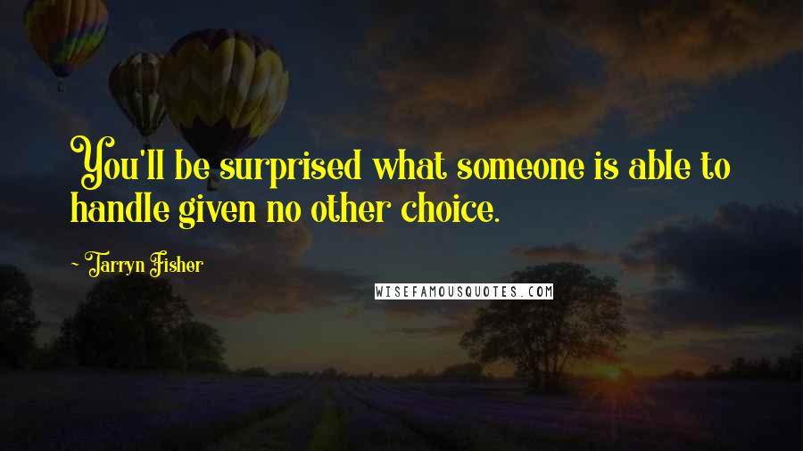 Tarryn Fisher Quotes: You'll be surprised what someone is able to handle given no other choice.