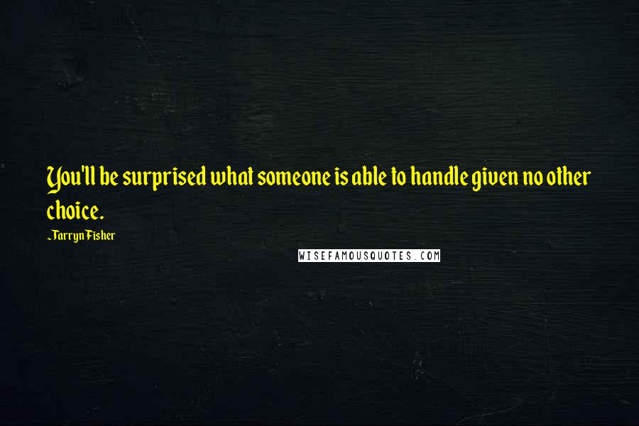 Tarryn Fisher Quotes: You'll be surprised what someone is able to handle given no other choice.