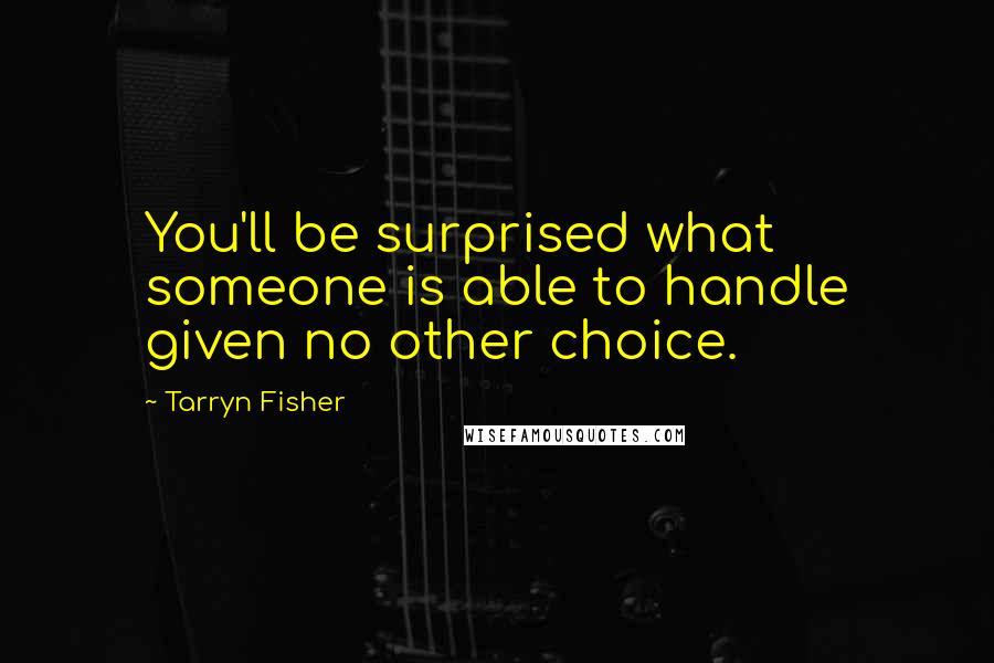 Tarryn Fisher Quotes: You'll be surprised what someone is able to handle given no other choice.