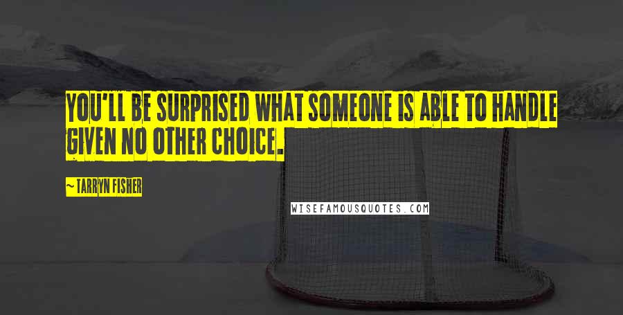 Tarryn Fisher Quotes: You'll be surprised what someone is able to handle given no other choice.