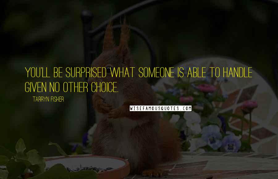 Tarryn Fisher Quotes: You'll be surprised what someone is able to handle given no other choice.