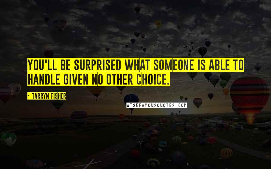 Tarryn Fisher Quotes: You'll be surprised what someone is able to handle given no other choice.