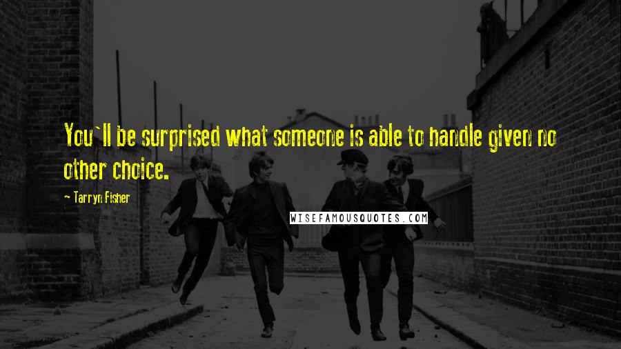 Tarryn Fisher Quotes: You'll be surprised what someone is able to handle given no other choice.