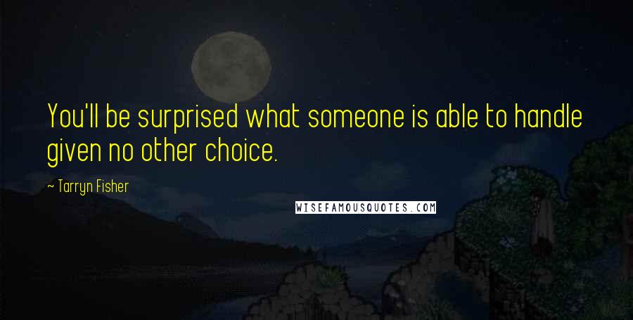 Tarryn Fisher Quotes: You'll be surprised what someone is able to handle given no other choice.