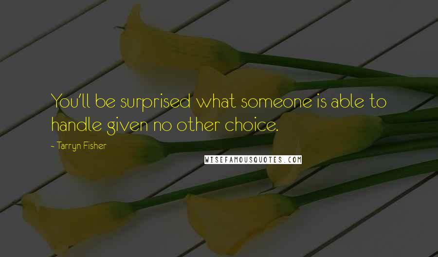 Tarryn Fisher Quotes: You'll be surprised what someone is able to handle given no other choice.