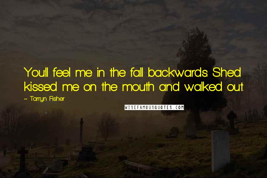 Tarryn Fisher Quotes: You'll feel me in the fall backwards. She'd kissed me on the mouth and walked out.