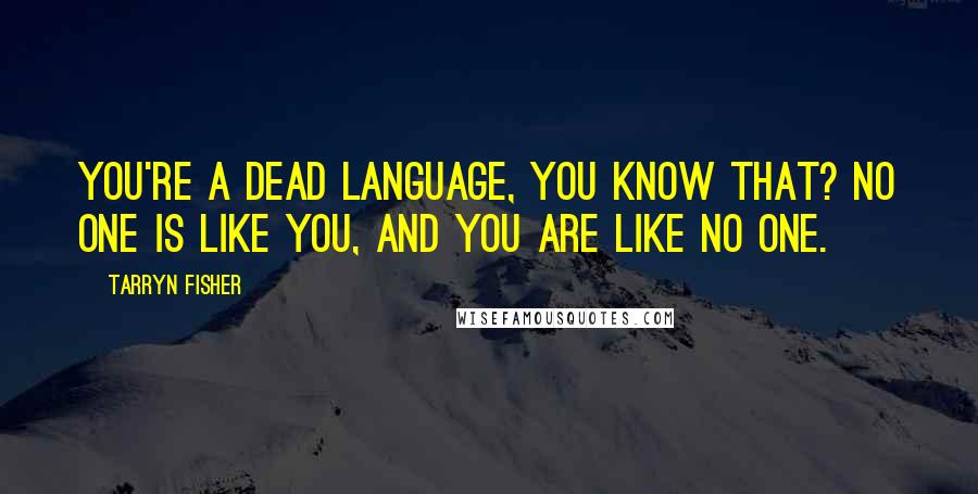 Tarryn Fisher Quotes: You're a dead language, you know that? No one is like you, and you are like no one.