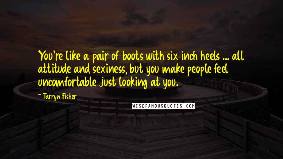 Tarryn Fisher Quotes: You're like a pair of boots with six inch heels ... all attitude and sexiness, but you make people feel uncomfortable just looking at you.