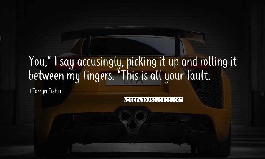 Tarryn Fisher Quotes: You," I say accusingly, picking it up and rolling it between my fingers. "This is all your fault.